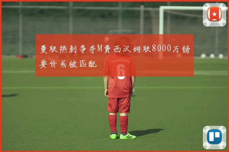 曼联热刺争夺M费西汉姆联8000万镑要价或被匹配