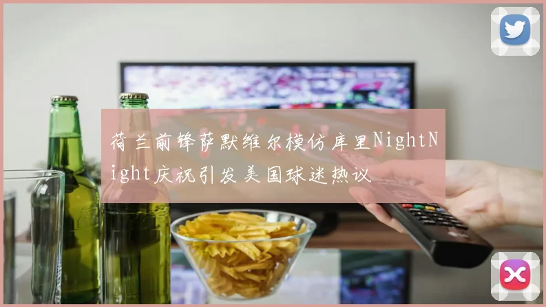 荷兰前锋萨默维尔模仿库里NightNight庆祝引发美国球迷热议