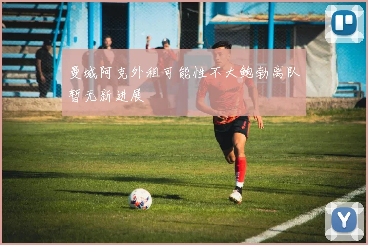 曼城阿克外租可能性不大鲍勃离队暂无新进展
