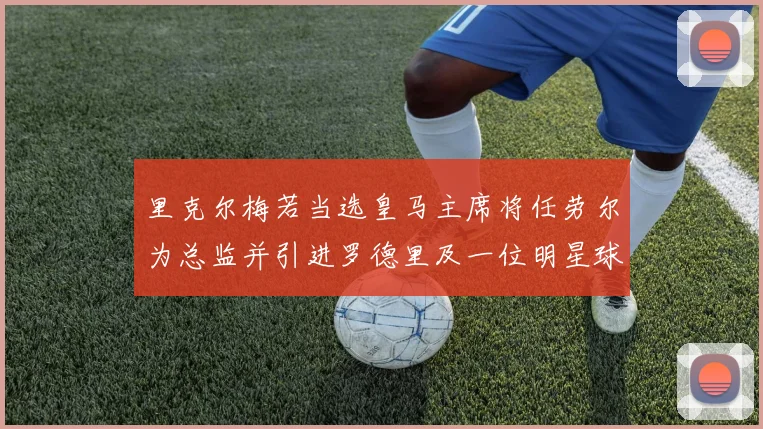 里克尔梅若当选皇马主席将任劳尔为总监并引进罗德里及一位明星球员