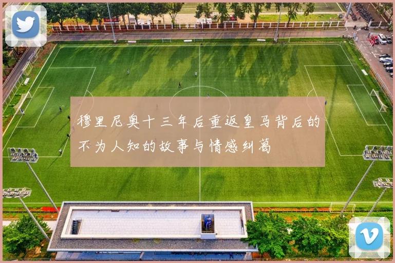 穆里尼奥十三年后重返皇马背后的不为人知的故事与情感纠葛