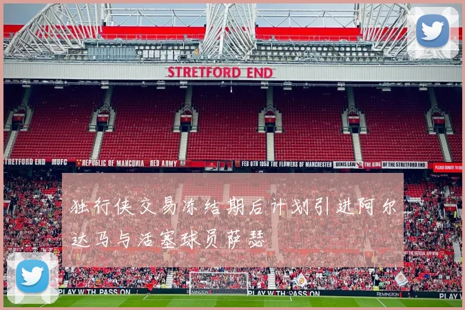 独行侠交易冻结期后计划引进阿尔达马与活塞球员萨瑟