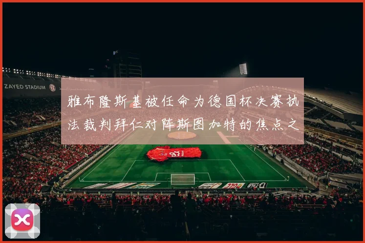 雅布隆斯基被任命为德国杯决赛执法裁判拜仁对阵斯图加特的焦点之战即将来临