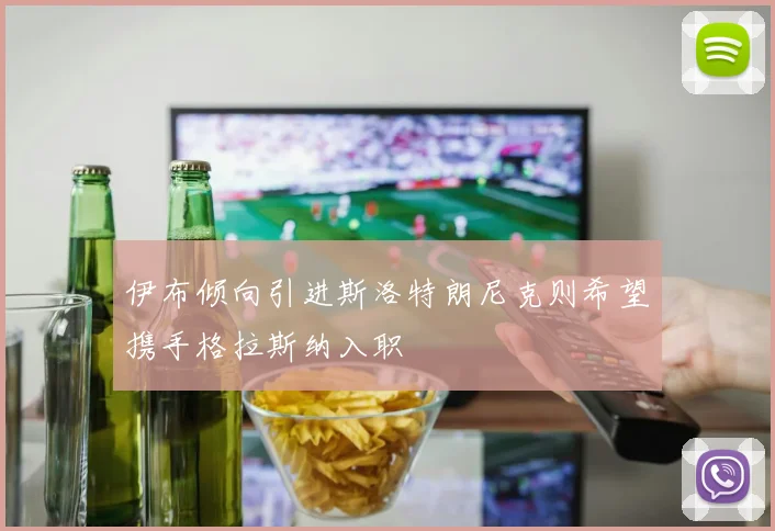 伊布倾向引进斯洛特朗尼克则希望携手格拉斯纳入职