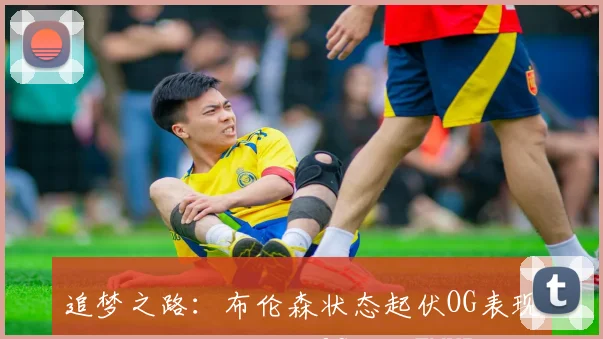 追梦之路：布伦森状态起伏OG表现稳健若能五场战胜OG将成FMVP候选
