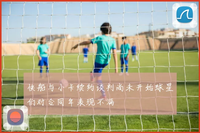 快船与小卡续约谈判尚未开始球星们对合同年表现不满