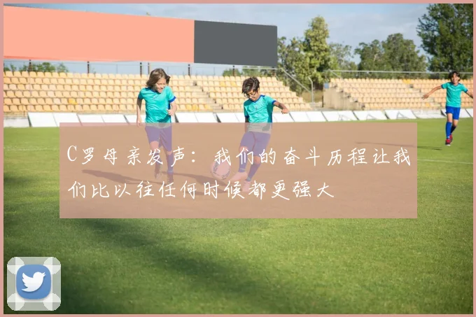 C罗母亲发声：我们的奋斗历程让我们比以往任何时候都更强大