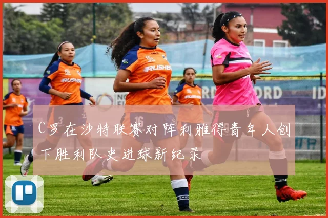 C罗在沙特联赛对阵利雅得青年人创下胜利队史进球新纪录