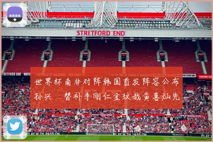 世界杯南非对阵韩国首发阵容公布孙兴慜替补李刚仁金玟哉黄喜灿先发