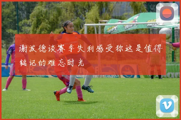 谢泼德谈赛季失利感受称这是值得铭记的难忘时光