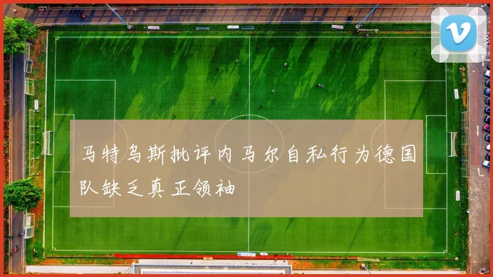 马特乌斯批评内马尔自私行为德国队缺乏真正领袖