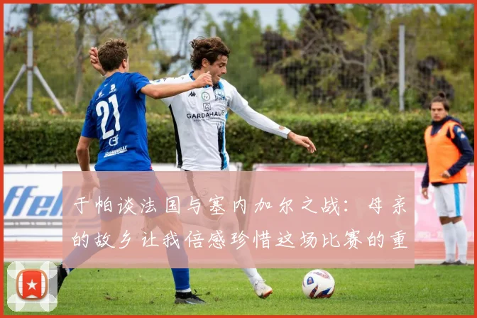 于帕谈法国与塞内加尔之战：母亲的故乡让我倍感珍惜这场比赛的重要性